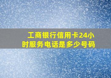 工商银行信用卡24小时服务电话是多少号码