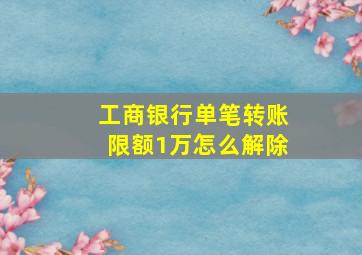 工商银行单笔转账限额1万怎么解除