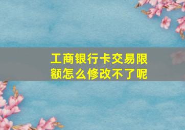 工商银行卡交易限额怎么修改不了呢