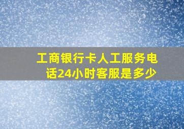 工商银行卡人工服务电话24小时客服是多少