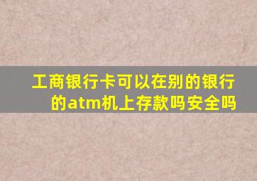 工商银行卡可以在别的银行的atm机上存款吗安全吗