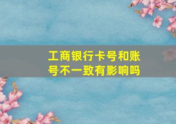 工商银行卡号和账号不一致有影响吗