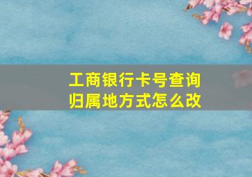 工商银行卡号查询归属地方式怎么改