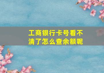 工商银行卡号看不清了怎么查余额呢