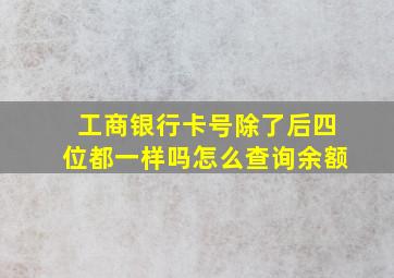 工商银行卡号除了后四位都一样吗怎么查询余额