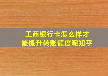 工商银行卡怎么样才能提升转账额度呢知乎