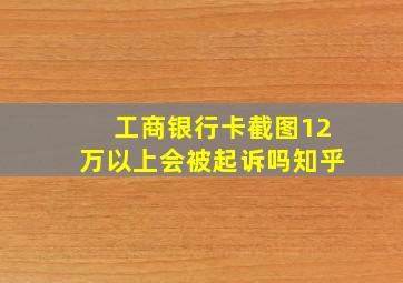 工商银行卡截图12万以上会被起诉吗知乎