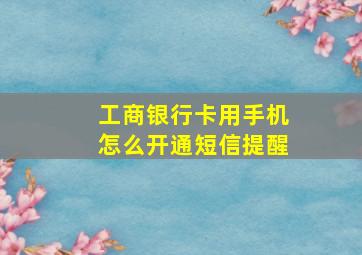 工商银行卡用手机怎么开通短信提醒