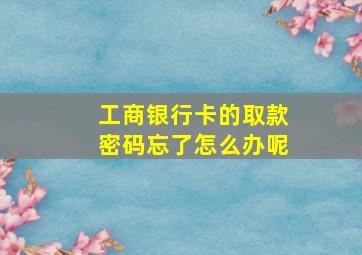 工商银行卡的取款密码忘了怎么办呢