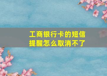 工商银行卡的短信提醒怎么取消不了