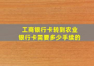 工商银行卡转到农业银行卡需要多少手续的