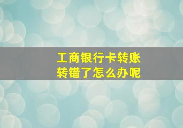 工商银行卡转账转错了怎么办呢