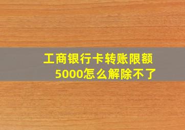 工商银行卡转账限额5000怎么解除不了