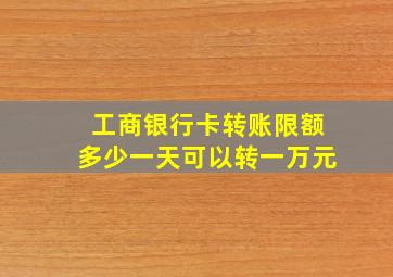 工商银行卡转账限额多少一天可以转一万元