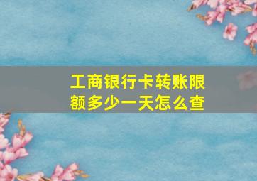 工商银行卡转账限额多少一天怎么查