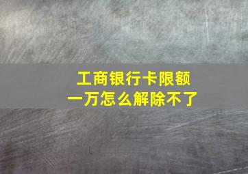 工商银行卡限额一万怎么解除不了