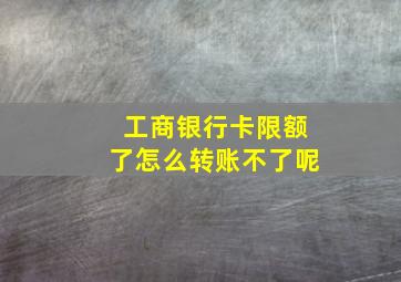 工商银行卡限额了怎么转账不了呢