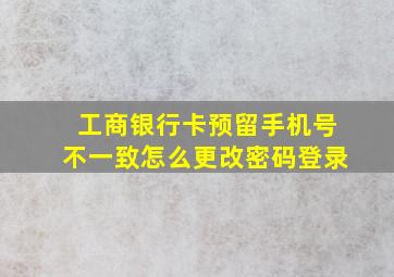 工商银行卡预留手机号不一致怎么更改密码登录