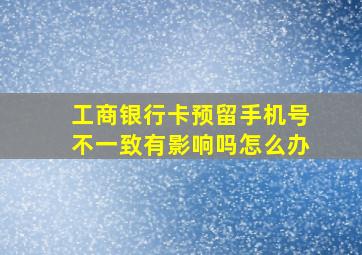 工商银行卡预留手机号不一致有影响吗怎么办