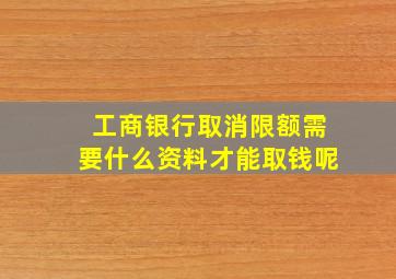 工商银行取消限额需要什么资料才能取钱呢