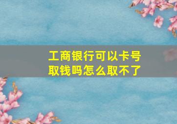 工商银行可以卡号取钱吗怎么取不了