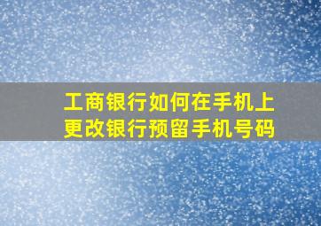 工商银行如何在手机上更改银行预留手机号码