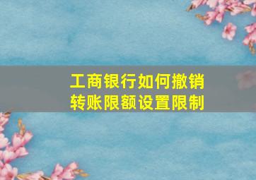 工商银行如何撤销转账限额设置限制