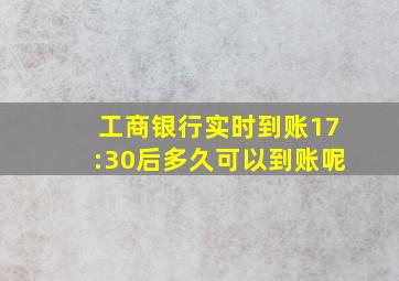 工商银行实时到账17:30后多久可以到账呢