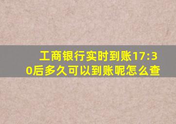 工商银行实时到账17:30后多久可以到账呢怎么查