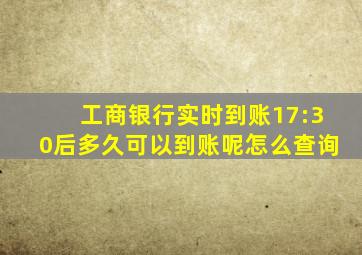 工商银行实时到账17:30后多久可以到账呢怎么查询