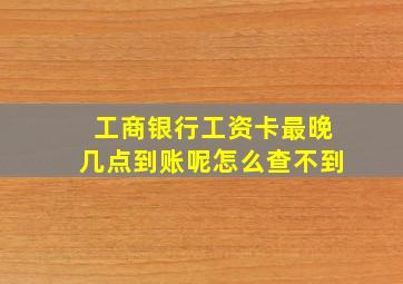 工商银行工资卡最晚几点到账呢怎么查不到