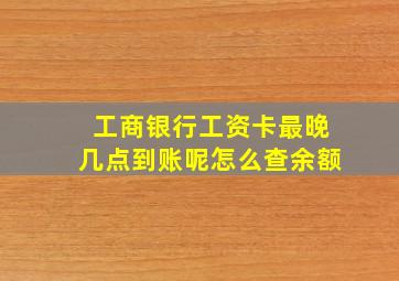 工商银行工资卡最晚几点到账呢怎么查余额