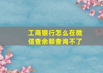 工商银行怎么在微信查余额查询不了