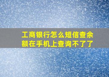 工商银行怎么短信查余额在手机上查询不了了