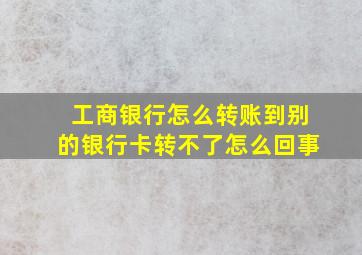 工商银行怎么转账到别的银行卡转不了怎么回事