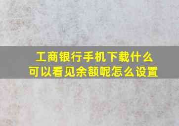 工商银行手机下载什么可以看见余额呢怎么设置