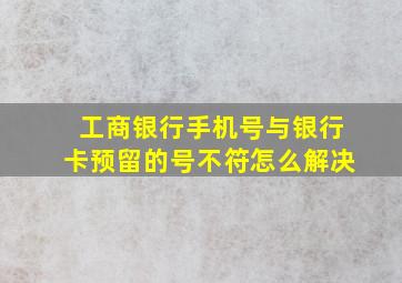 工商银行手机号与银行卡预留的号不符怎么解决