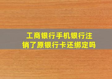 工商银行手机银行注销了原银行卡还绑定吗