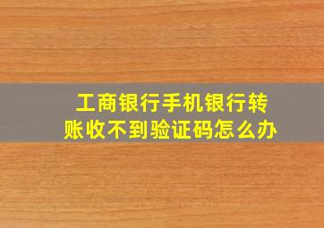 工商银行手机银行转账收不到验证码怎么办