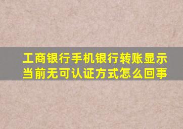 工商银行手机银行转账显示当前无可认证方式怎么回事