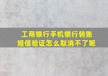 工商银行手机银行转账短信验证怎么取消不了呢