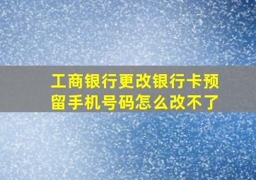 工商银行更改银行卡预留手机号码怎么改不了