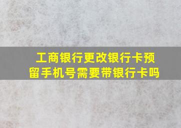 工商银行更改银行卡预留手机号需要带银行卡吗