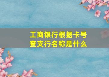 工商银行根据卡号查支行名称是什么