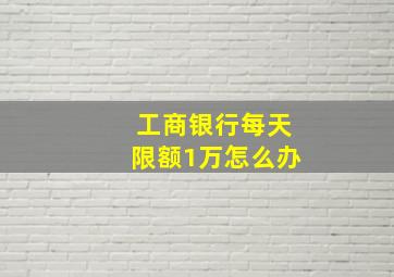 工商银行每天限额1万怎么办