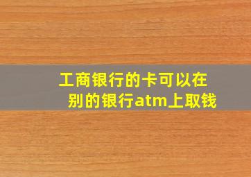 工商银行的卡可以在别的银行atm上取钱