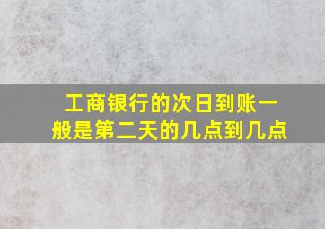 工商银行的次日到账一般是第二天的几点到几点