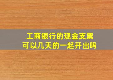 工商银行的现金支票可以几天的一起开出吗