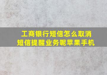 工商银行短信怎么取消短信提醒业务呢苹果手机