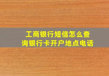 工商银行短信怎么查询银行卡开户地点电话